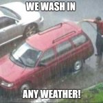 Car Wash Fundraier | WE WASH IN; ANY WEATHER! | image tagged in washing car in rain | made w/ Imgflip meme maker