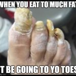 Ugly Toe Nails | WHEN YOU EAT TO MUCH FAT; IT BE GOING TO YO TOES | image tagged in ugly toe nails | made w/ Imgflip meme maker