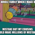 Simpsons Jump Through Window | MY WHOLE FAMILY WHEN I MAKE ONE; MISTAKE BUT MY COUSINS COULD MAKE MILLIONS OF MISTAKES | image tagged in simpsons jump through window | made w/ Imgflip meme maker