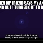 A person who thinks all the time | ME WHEN MY FRIEND SAYS MY ANSWER IS WRONG BUT I TURNED OUT TO BE RIGHT | image tagged in a person who thinks all the time | made w/ Imgflip meme maker