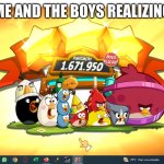 realization | ME AND THE BOYS REALIZING | image tagged in angry birds scream | made w/ Imgflip meme maker