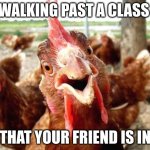 Chicken | WALKING PAST A CLASS; THAT YOUR FRIEND IS IN | image tagged in chicken | made w/ Imgflip meme maker
