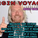 Because The Ocean Remains Almost Incomprehensible | VIRGIN VOYAGES; BECAUSE THE OCEAN COVERS 70 PERCENT OF EARTH'S SURFACE. BUT IT REMAINS
ALMOST INCOMPREHENSIBLE
AND MOST OF IT STILL
REMAINS UNEXPLORED. ADULT ONLY CRUISES | image tagged in richard branson,the ocean is thirsty,cruise ship,cruise,ye olde englishman,uk | made w/ Imgflip meme maker