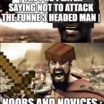 This is madness / THIS IS SPARTAAAAAA | | THE PRO PLAYER SAYING NOT TO ATTACK THE FUNNE 3 HEADED MAN |; NOOBS AND NOVICES : | image tagged in this is madness / this is spartaaaaaa | made w/ Imgflip meme maker