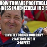 Hugo chavez is the best | HOW TO MAKE PROFITABLE BUSSINESS IN VENEZUELA IN 3 STEPS; 1:INVITE FOREIGN COMPANY
2:NATIONALIZE IT
3:REPEAT | image tagged in hugo chavez is the best | made w/ Imgflip meme maker
