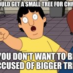 Gene Bobs Burgers | YOU SHOULD GET A SMALL TREE FOR CHRISTMAS; YOU DON'T WANT TO BE ACCUSED OF BIGGER TREE | image tagged in gene bobs burgers | made w/ Imgflip meme maker