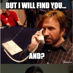 Wrong number | I DON'T KNOW WHO YOU ARE; BUT I WILL FIND YOU... AND? SORRY, WRONG NUMBER | image tagged in liam chuck liam,chuck norris,liam neeson taken,taken,liam neeson | made w/ Imgflip meme maker