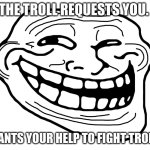 Ok uh this is to anyone out there. Im doing a cool imgflip ARG thing about corruption of the memes. Comment if you wanna join an | THE TROLL REQUESTS YOU. HE WANTS YOUR HELP TO FIGHT TROLLAGE | image tagged in troll face | made w/ Imgflip meme maker