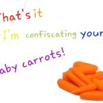 That's it I'm confiscating your baby carrots!