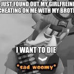 im 15. this is very sad | I JUST FOUND OUT MY GIRLFREIND IS CHEATING ON ME WITH MY BROTHER; I WANT TO DIE | image tagged in sad woomy | made w/ Imgflip meme maker