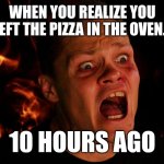 When you realize you left the pizza in the oven... | WHEN YOU REALIZE YOU LEFT THE PIZZA IN THE OVEN... 10 HOURS AGO | image tagged in fiery frustration | made w/ Imgflip meme maker