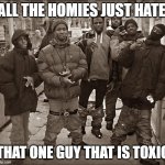 so true | ALL THE HOMIES JUST HATE; THAT ONE GUY THAT IS TOXIC | image tagged in all my homies hate | made w/ Imgflip meme maker