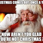 Christmas | CHRISTMAS COMES BUT ONCE A YEAR; NOW AREN'T YOU GLAD YOU'RE NOT CHRISTMAS ? | image tagged in santa | made w/ Imgflip meme maker
