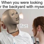 I've looked for the backyard | When you were looking for the backyard with myself: | image tagged in flert,memes,funny | made w/ Imgflip meme maker