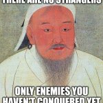 Well, that's one way to look at it | THERE ARE NO STRANGERS; ONLY ENEMIES YOU HAVEN'T CONQUERED YET | image tagged in genghis khan | made w/ Imgflip meme maker