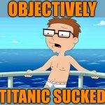 So does gravity | OBJECTIVELY; TITANIC SUCKED | image tagged in steve smith,american dad,memes,titanic,cruise ship,shipwreck | made w/ Imgflip meme maker