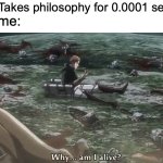 1 upvote = +1 true | Also me:; Me:  *Takes philosophy for 0.0001 second* | image tagged in why am i alive,true,memes,funny | made w/ Imgflip meme maker