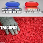 real | KNOW THAT STUDENTS ARE HUMAN AND KIDS; EXPECT THEM TO BE GREAT AT EVERYTHING; TEACHERS | image tagged in blue or red pill | made w/ Imgflip meme maker