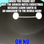 oh god | WHEN YOU FIGURE OUT WHY THE GRINCH HATES CHRISTMAS BECAUSE LEARN SANTA IS AN ANAGRAM TO THE DEVILS NAME | image tagged in on no | made w/ Imgflip meme maker