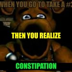 stupid freddy fazbear | WHEN YOU GO TO TAKE A #2; THEN YOU REALIZE; CONSTIPATION | image tagged in stupid freddy fazbear | made w/ Imgflip meme maker