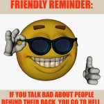 ?? | FRIENDLY REMINDER:; IF YOU TALK BAD ABOUT PEOPLE BEHIND THEIR BACK, YOU GO TO HELL. | image tagged in cool guy emoji | made w/ Imgflip meme maker