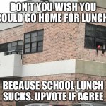 School food sucks | DON'T YOU WISH YOU COULD GO HOME FOR LUNCH; BECAUSE SCHOOL LUNCH SUCKS. UPVOTE IF AGREE | image tagged in middle school sucks,food,home | made w/ Imgflip meme maker