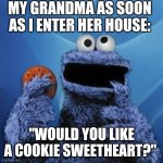 Cookies from grandma ?? | MY GRANDMA AS SOON AS I ENTER HER HOUSE:; "WOULD YOU LIKE A COOKIE SWEETHEART?" | image tagged in cookie monster | made w/ Imgflip meme maker