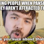 it true tho | ANNOYING PEOPLE WHEN PANSEXUALS SAY THEY AREN'T ATTRACTED TO PANS | image tagged in jacksepticeye are you sure about that | made w/ Imgflip meme maker
