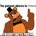What's that post above? ?? | Probably gay; FREDDY FACTS PART 1 | image tagged in the person above fnaf,fnaf | made w/ Imgflip meme maker