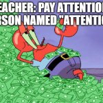 He is rich now. | TEACHER: PAY ATTENTION!
PERSON NAMED "ATTENTION" | image tagged in mr crab on money bath | made w/ Imgflip meme maker