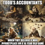TODD WHY | TODD'S ACCOUNTANTS; WHEN THEY RELEASE A MOD MARKETPLACE ON A 10 YEAR OLD GAME | image tagged in monky maffs | made w/ Imgflip meme maker