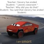 Outsmart them | Teacher: Slavery has ended
Student: * Leaves classroom *
Teacher: Why did you do that?
Student: You said that slavery has ended 
Student: | image tagged in i am smort,funny memes,roasted,fun stream,middle school | made w/ Imgflip meme maker