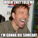 Chuck Norris Laughing Meme | WHEN THEY TOLD ME; I'M GONNA DIE SOMEDAY | image tagged in memes,chuck norris laughing,chuck norris | made w/ Imgflip meme maker