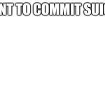 In real life | I WANT TO COMMIT SUICIDE. | image tagged in white screen,i have decided that i want to die | made w/ Imgflip meme maker