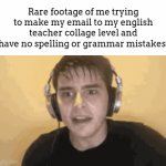 You gotta have it perfect for them or you'll get roasted by them man | Rare footage of me trying to make my email to my english teacher collage level and have no spelling or grammar mistakes: | image tagged in gifs,meme,english,teacher | made w/ Imgflip video-to-gif maker