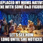 nativity scene | I REPLACED MY MOMS NATIVITY SCENE WITH SOME D&D FIGURINES; LET'S SEE HOW LONG UNTIL SHE NOTICES | image tagged in nativity scene | made w/ Imgflip meme maker
