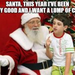 Santa Claus | SANTA, THIS YEAR I'VE BEEN VERY GOOD AND I WANT A LUMP OF COAL | image tagged in santa claus | made w/ Imgflip meme maker