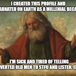 god | I CREATED THIS PROFILE AND INCARNATED ON EARTH AS A MILLENIAL BECAUSE; I'M SICK AND TIRED OF TELLING PERVERTED OLD MEN TO STFU AND LISTEN. ENJOY | image tagged in god | made w/ Imgflip meme maker
