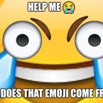 help somebody help me | HELP ME 😭; WHERE DOES THAT EMOJI COME FROM 🤔 | image tagged in xd face,emoji,emojis | made w/ Imgflip meme maker