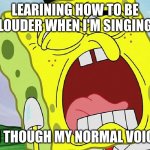 Spongebob Yelling | LEARINING HOW TO BE LOUDER WHEN I'M SINGING; EVEN THOUGH MY NORMAL VOICE IS. | image tagged in spongebob yelling | made w/ Imgflip meme maker