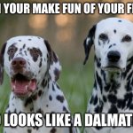 Punny Dalmatians | WHEN YOUR MAKE FUN OF YOUR FRIEND; WHO LOOKS LIKE A DALMATIAN... | image tagged in punny dalmatians | made w/ Imgflip meme maker