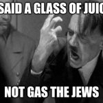 A good title | I SAID A GLASS OF JUICE; NOT GAS THE JEWS | image tagged in hitler,juice | made w/ Imgflip meme maker
