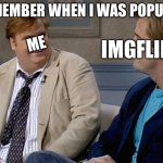 Remember that time | REMEMBER WHEN I WAS POPULAR; ME; IMGFLIP | image tagged in remember that time,remember,popular,imgflip | made w/ Imgflip meme maker