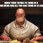 mr incredibles glare | WHEN YOUR TRYING TO THINK OF A GOOD MEME AND ALL YOU CAN THINK OF IS CRAP | image tagged in mr incredibles glare | made w/ Imgflip meme maker