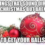 Things That Sound Dirty At Christmas But Aren't | THINGS THAT SOUND DIRTY AT CHRISTMAS BUT AREN'T:; TIME TO GET YOUR BALLS OUT! | image tagged in christmas ornament,funny,humor,double entendre,pun | made w/ Imgflip meme maker