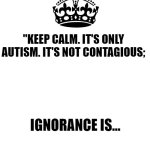Keep Calm And Carry On White | "KEEP CALM. IT'S ONLY AUTISM. IT'S NOT CONTAGIOUS;; IGNORANCE IS... | image tagged in keep calm and carry on white | made w/ Imgflip meme maker