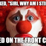 Sad and Single | TODAY I ASKED, "SIRI, WHY AM I STILL SINGLE?"; IT TURNED ON THE FRONT CAMERA... | image tagged in sad clown | made w/ Imgflip meme maker