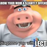 Mom be like: | AFTER YOU SHOW YOUR MOM A SLIGHTLY OFFENSIVE MEME; LECTURE | image tagged in i diagnose you with dead | made w/ Imgflip meme maker