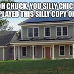 Chuck Chicken Anti piracy screen moments | ROUGE: OH CHUCK, YOU SILLY CHICKEN! YOU SHOULD NOT PLAYED THIS SILLY COPY OF THIS GAME…. | image tagged in house | made w/ Imgflip meme maker