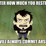 Me | NO MATTER HOW MUCH YOU RESTRAIN ME; I WILL ALWAYS COMMIT ARSON | image tagged in dan vs | made w/ Imgflip meme maker